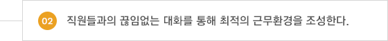 02.직원들과의 끊임없는 대화를 통해 최적의 근무환경을 조성한다.